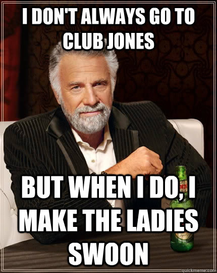 I don't always go to club jones but when I do, I make the ladies swoon  The Most Interesting Man In The World