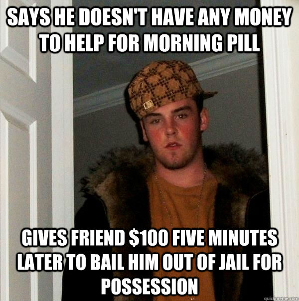 Says he doesn't have any money to help for morning pill Gives friend $100 five minutes later to bail him out of jail for possession   Scumbag Steve