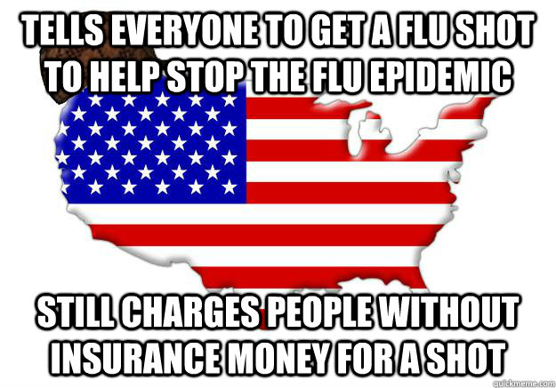 Tells everyone to get a Flu shot to help stop the flu epidemic still charges people without insurance money for a shot  Scumbag america