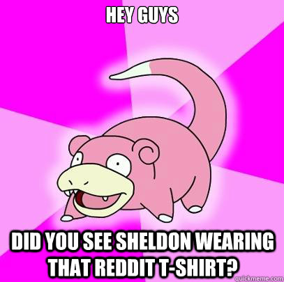 HEY GUYS DID YOU SEE SHELDON WEARING THAT REDDIT T-SHIRT?  Slowpoke