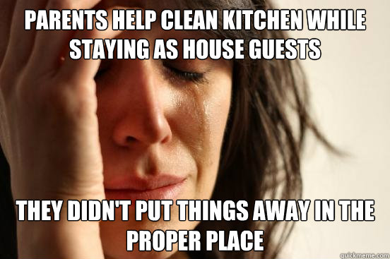 Parents help clean kitchen while staying as house guests They didn't put things away in the proper place  First World Problems