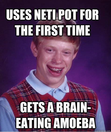 Uses neti pot for the first time gets a brain-eating amoeba - Uses neti pot for the first time gets a brain-eating amoeba  Bad Luck Brain