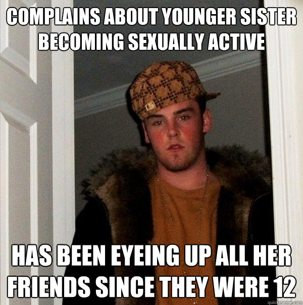 Complains about younger sister becoming sexually active Has been eyeing up all her friends since they were 12 - Complains about younger sister becoming sexually active Has been eyeing up all her friends since they were 12  Scumbag Steve