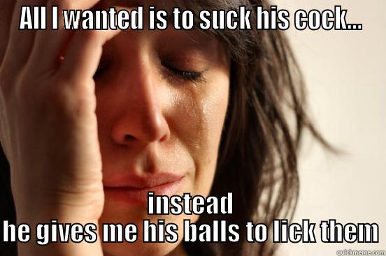 ALL I WANTED IS TO SUCK HIS COCK... INSTEAD HE GIVES ME HIS BALLS TO LICK THEM First World Problems