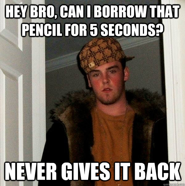 Hey bro, can I borrow that pencil for 5 seconds? Never gives it back - Hey bro, can I borrow that pencil for 5 seconds? Never gives it back  Scumbag Steve