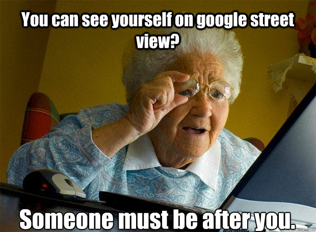 You can see yourself on google street view? Someone must be after you.   - You can see yourself on google street view? Someone must be after you.    Grandma finds the Internet