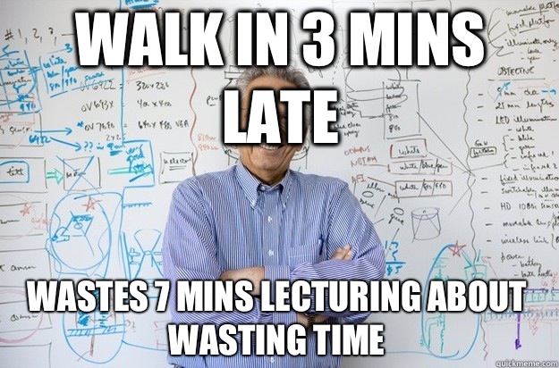 Walk in 3 mins late Wastes 7 mins lecturing about wasting time  Engineering Professor