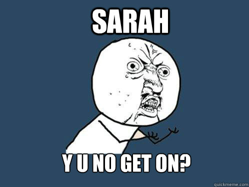 SARAH y u no get on?  Y U No