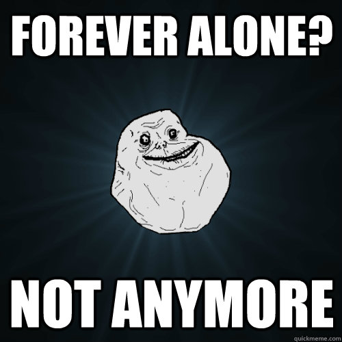 Forever Alone? NOT ANYMORE  Forever Alone