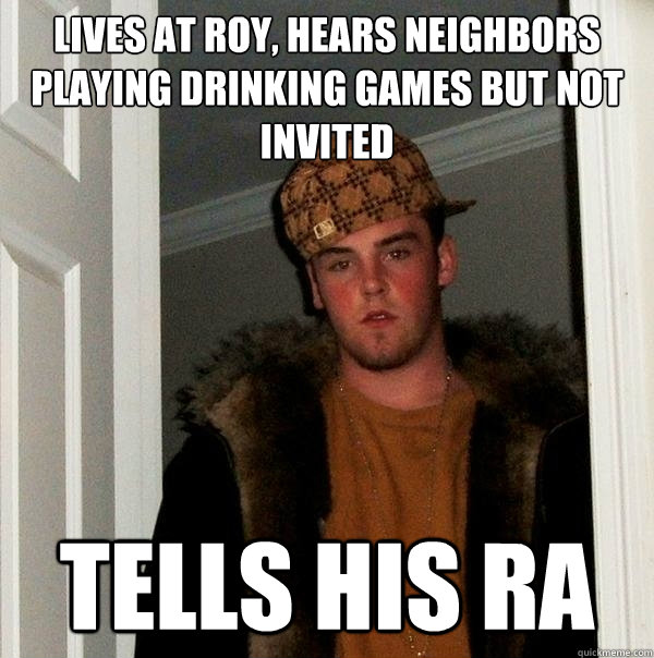 lives at roy, hears neighbors playing drinking games but not invited  tells his ra  Scumbag Steve