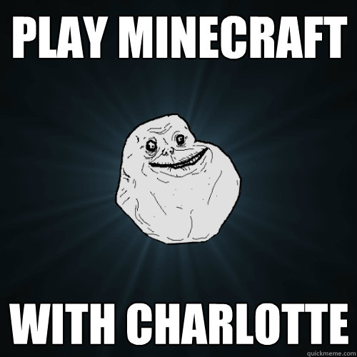 play minecraft with charlotte  Forever Alone