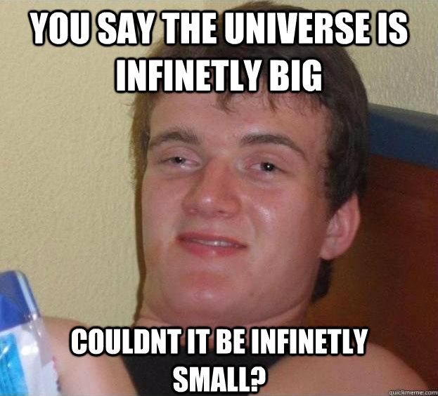 You Say The Universe Is Infinetly Big Couldnt it be infinetly small?  - You Say The Universe Is Infinetly Big Couldnt it be infinetly small?   The High Guy