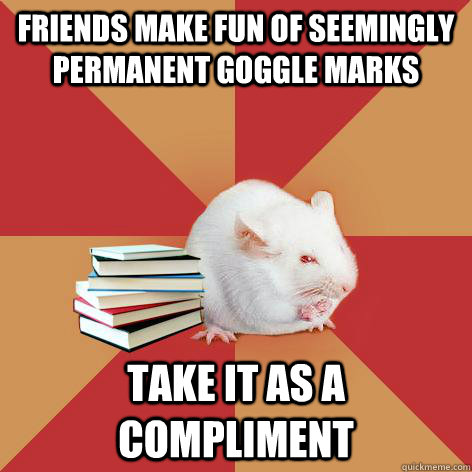 Friends make fun of seemingly permanent goggle marks take it as a compliment - Friends make fun of seemingly permanent goggle marks take it as a compliment  Science Major Mouse