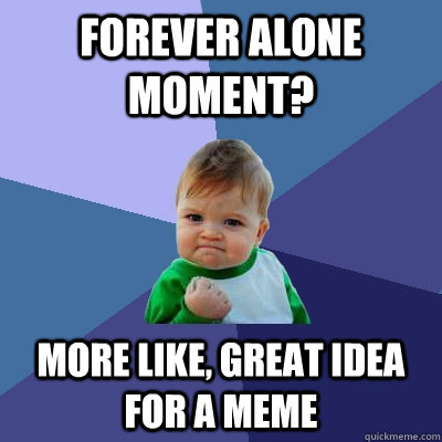 Forever Alone Moment? More like, great idea for a meme  Success Kid