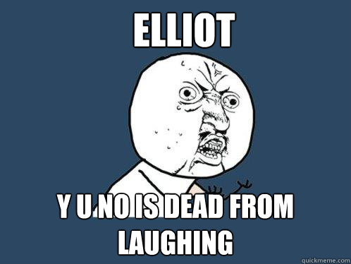 Elliot y u no is dead from laughing  Y U No