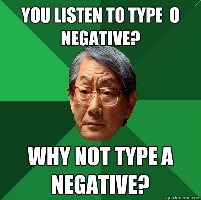 you listen to type  o negative? Why not type a negative?  High Expectations Asian Father