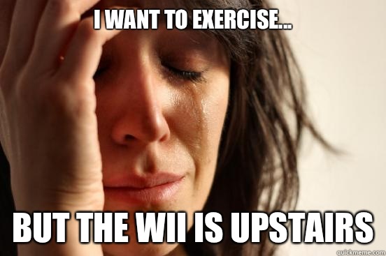 I want to exercise... But the Wii is upstairs  First World Problems