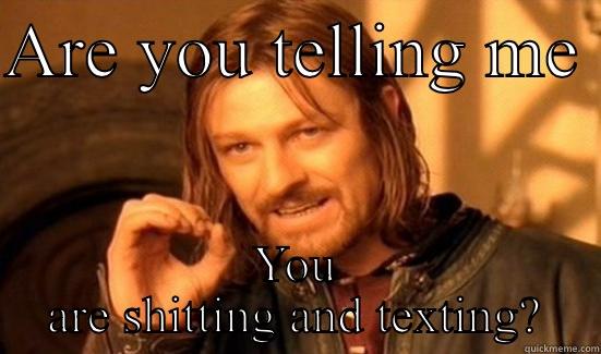 ARE YOU TELLING ME  YOU ARE SHITTING AND TEXTING? Boromir