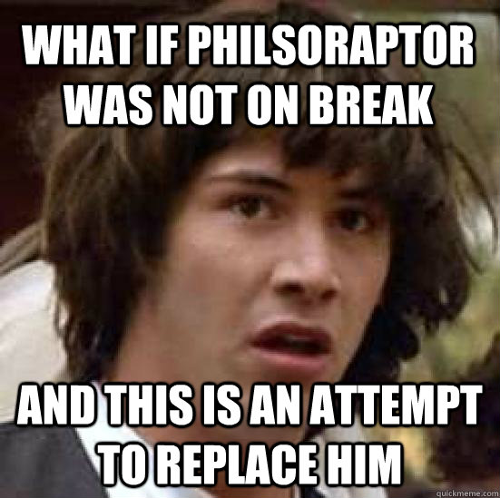 what if philsoraptor was not on break and this is an attempt to replace him  conspiracy keanu