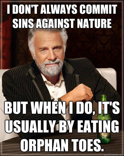 I don't always commit sins against nature But when I do, it's usually by eating orphan toes.  The Most Interesting Man In The World