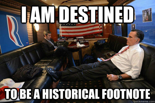 i am destined to be a historical footnote  Sudden Realization Romney