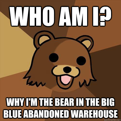 who am I? why i'm the bear in the big    blue abandoned warehouse  Pedobear