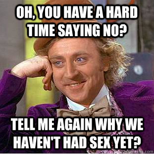 Oh, you have a hard time saying no? tell me again why we haven't had sex yet? - Oh, you have a hard time saying no? tell me again why we haven't had sex yet?  Condescending Wonka