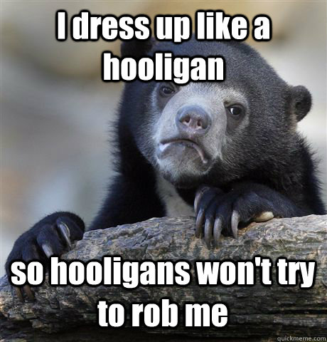 I dress up like a hooligan so hooligans won't try to rob me  Confession Bear