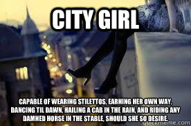 City girl Capable of wearing stilettos, earning her own way, dancing til dawn, hailing a cab in the rain, AND riding any damned horse in the stable, should she so desire.  - City girl Capable of wearing stilettos, earning her own way, dancing til dawn, hailing a cab in the rain, AND riding any damned horse in the stable, should she so desire.   City Girls