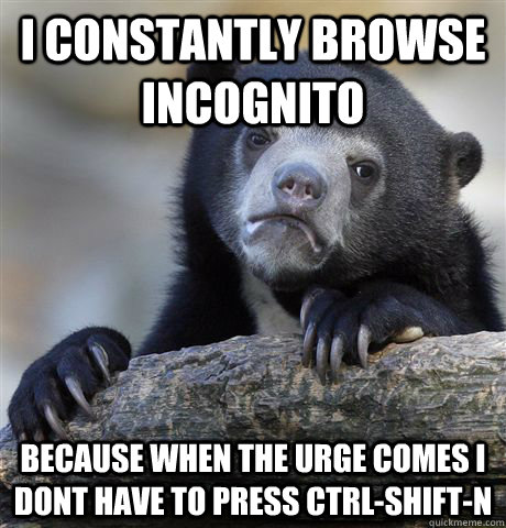 I constantly browse incognito because when the urge comes I dont have to press ctrl-shift-n  Confession Bear