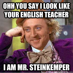 Ohh you say I look like your english teacher I am mr. Steinkemper - Ohh you say I look like your english teacher I am mr. Steinkemper  Condescending Wonka