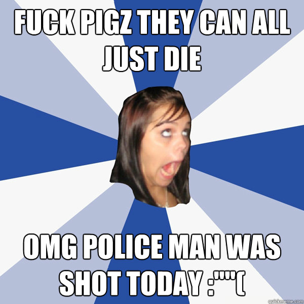 Fuck Pigz they can all just die omg police man was shot today :''''(  Annoying Facebook Girl