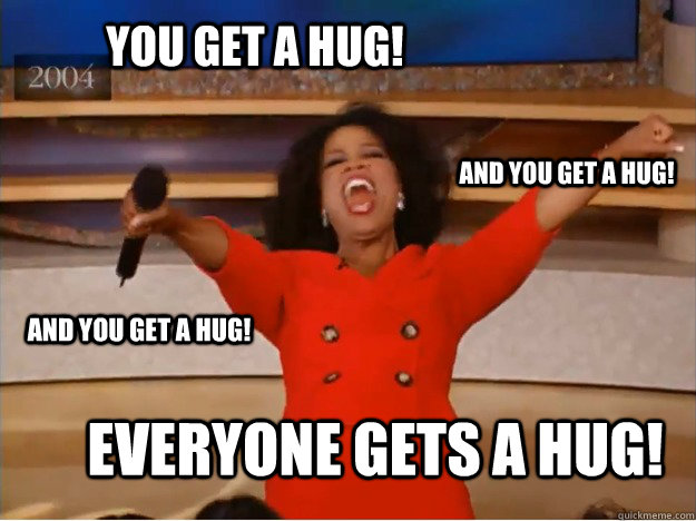 You get a hug! everyone gets a hug! and you get a hug! and you get a hug!  oprah you get a car