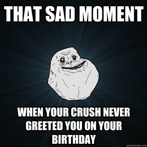 That sad moment when your crush never greeted you on your birthday  Forever Alone