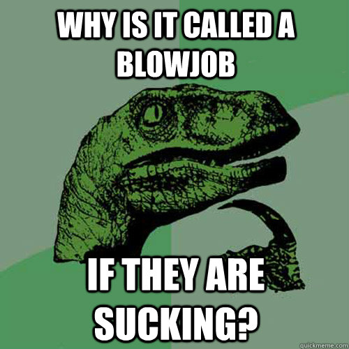 Why is it called a blowjob if they are sucking?  Philosoraptor