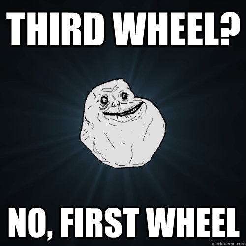 third wheel? no, first wheel  Forever Alone