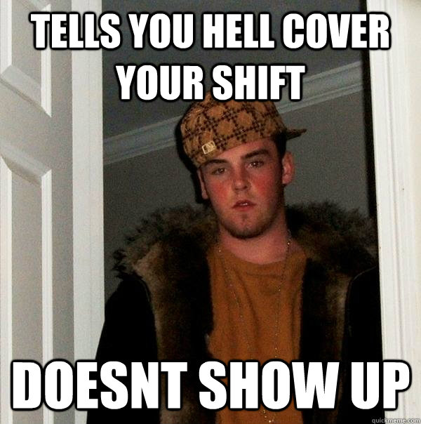 tells you hell cover your shift doesnt show up  Scumbag Steve