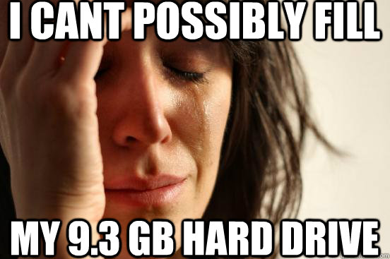 i cant possibly fill my 9.3 GB Hard drive  First World Problems