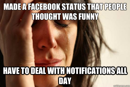 Made a facebook status that people thought was funny have to deal with notifications all day  First World Problems