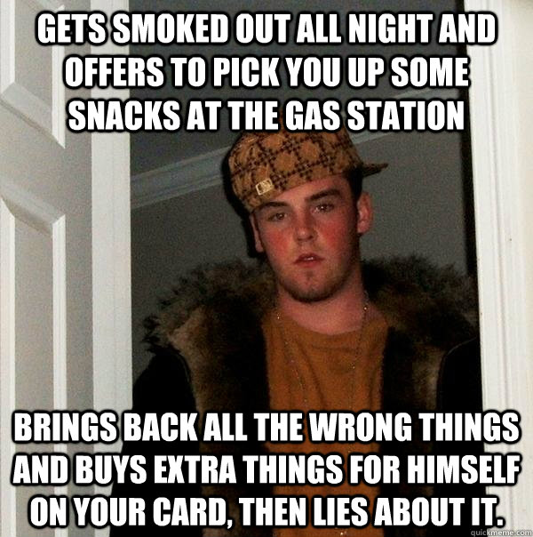 Gets smoked out all night and offers to pick you up some snacks at the gas station Brings back all the wrong things and buys extra things for himself on your card, then lies about it. - Gets smoked out all night and offers to pick you up some snacks at the gas station Brings back all the wrong things and buys extra things for himself on your card, then lies about it.  Scumbag Steve