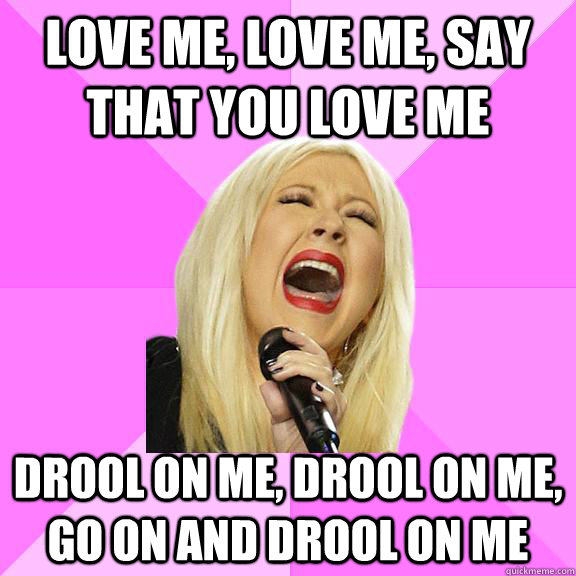 love me, love me, say that you love me drool on me, drool on me, go on and drool on me - love me, love me, say that you love me drool on me, drool on me, go on and drool on me  Wrong Lyrics Christina