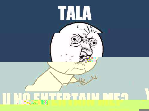 Tala y u no entertain me? - Tala y u no entertain me?  Y U No