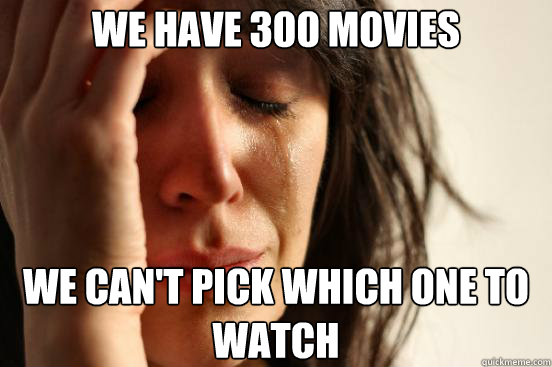 We have 300 movies We can't pick which one to watch  First World Problems