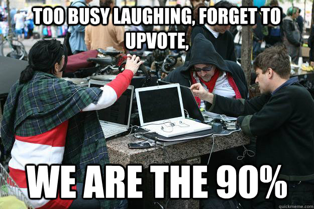 Too busy laughing, forget to upvote, WE are the 90%  