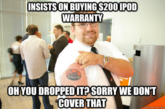 Insists on buying $200 ipod warranty Oh you dropped it? sorry we don't cover that  GeekSquad Gus