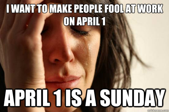 I want to make people fool at work on April 1  April 1 is a Sunday  First World Problems