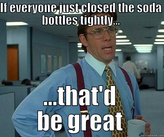 IF EVERYONE JUST CLOSED THE SODA BOTTLES TIGHTLY... ...THAT'D BE GREAT Office Space Lumbergh