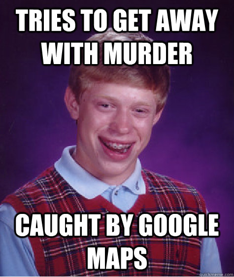 Tries to get away with murder caught by google maps  Bad Luck Brian