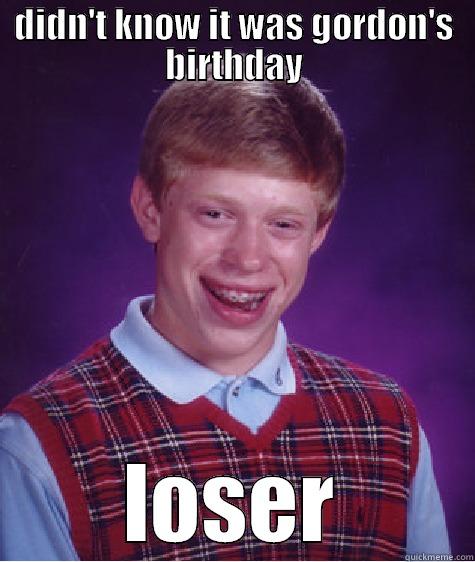 DIDN'T KNOW IT WAS GORDON'S BIRTHDAY LOSER Bad Luck Brian