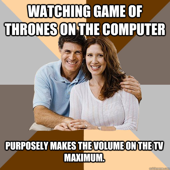 Watching Game of thrones on the computer Purposely makes the volume on the tv maximum.  Scumbag Parents